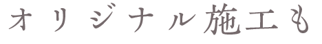 オリジナル施工も