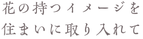 花の持つイメージを住まいに取り入れて